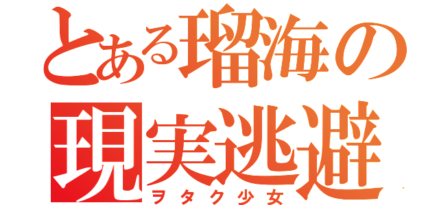 とある瑠海の現実逃避（ヲタク少女）