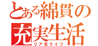 とある綿貫の充実生活（リア充ライフ）