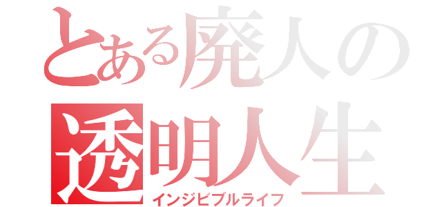 とある廃人の透明人生（インジビブルライフ）