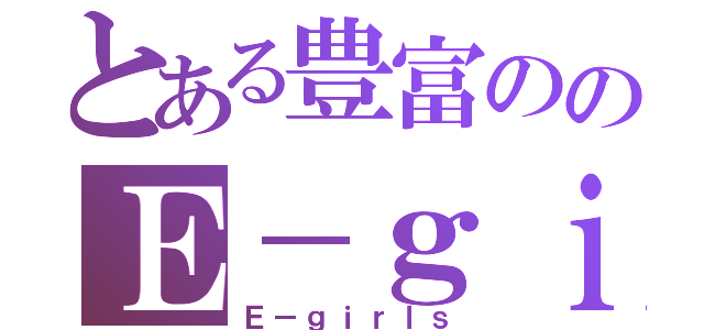 とある豊富ののＥ－ｇｉｒｌｓファン（Ｅ－ｇｉｒｌｓ）