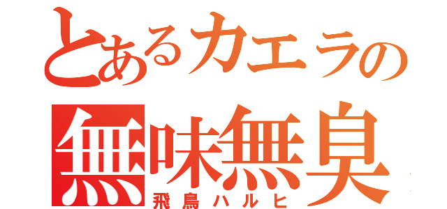 とあるカエラの無味無臭（飛鳥ハルヒ）