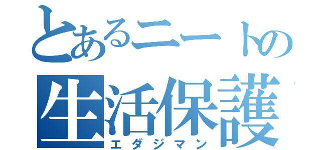 とあるニートの生活保護（エダジマン）