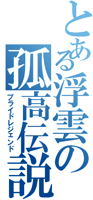 とある浮雲の孤高伝説（プライドレジェンド）