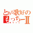 とある歌好のもっちーⅡ（亀ちゃん）