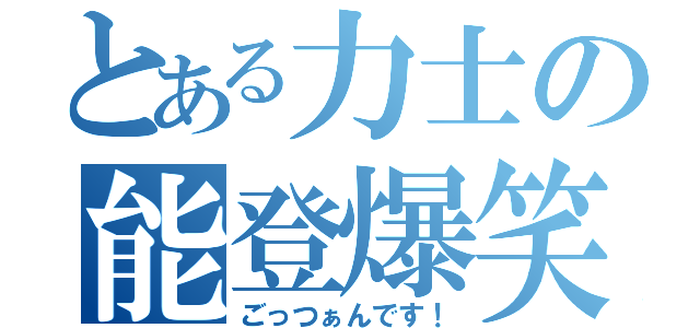 とある力士の能登爆笑（ごっつぁんです！）