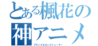 とある楓花の神アニメ（ブラック★ロックシューター）