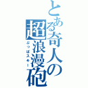 とある奇人の超浪漫砲（ぶっぱスキー）