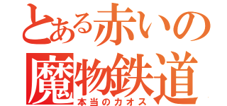 とある赤いの魔物鉄道（本当のカオス）