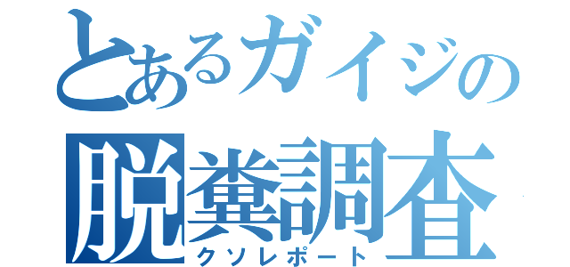 とあるガイジの脱糞調査（クソレポート）