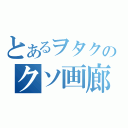 とあるヲタクのクソ画廊（）