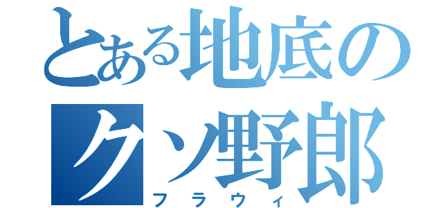 とある地底のクソ野郎（フラウィ）