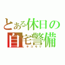 とある休日の自宅警備（ヒキコモリ）