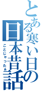 とある寒い日の日本昔話（ことじゃったぁ）