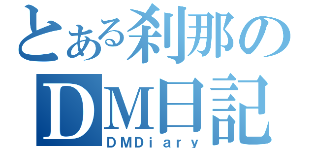 とある刹那のＤＭ日記（ＤＭＤｉａｒｙ）