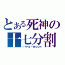 とある死神の十七分割（ＴＹＰＥ－ＭＯＯＮ）