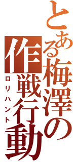 とある梅澤の作戦行動Ⅱ（ロリハント）