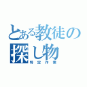 とある教徒の探し物（特定作業）