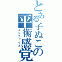 とある子ぬこの平衡感覚（インデックス）