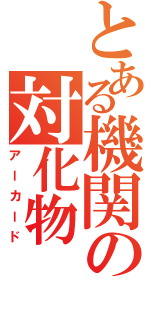 とある機関の対化物（アーカード）