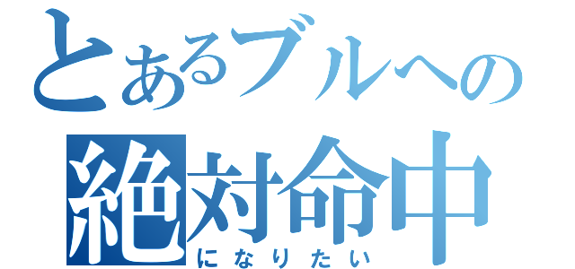 とあるブルへの絶対命中（になりたい）