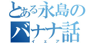 とある永島のバナナ話（イェア）