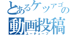 とあるケツアゴの動画投稿（ユーチューブ）