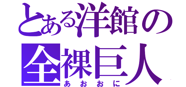 とある洋館の全裸巨人（あおおに）