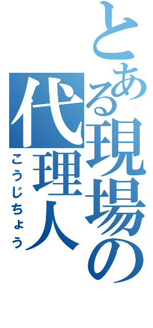 とある現場の代理人（こうじちょう）