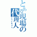 とある現場の代理人（こうじちょう）