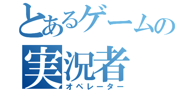 とあるゲームの実況者（オペレーター）