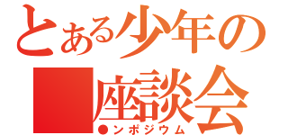 とある少年の 座談会（●ンポジウム）