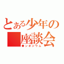 とある少年の 座談会（●ンポジウム）