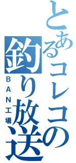 とあるコレコレの釣り放送（ＢＡＮ工場）