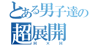 とある男子達の超展開（Ｈ×Ｈ）