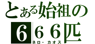 とある始祖の６６６匹（ネロ・カオス）