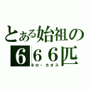 とある始祖の６６６匹（ネロ・カオス）