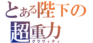 とある陛下の超重力（グラヴィティ）