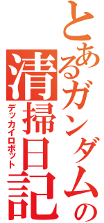 とあるガンダムの清掃日記（デッカイロボット）