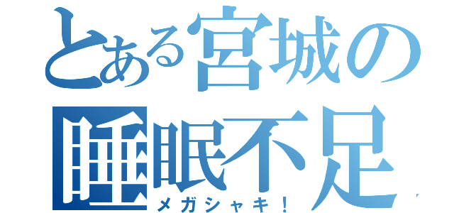 とある宮城の睡眠不足（メガシャキ！）