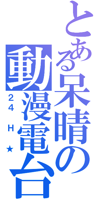 とある呆晴の動漫電台（２４ Ｈ ★）