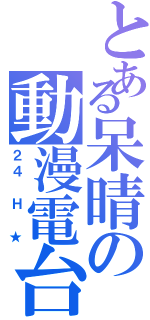 とある呆晴の動漫電台（２４ Ｈ ★）