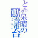 とある呆晴の動漫電台（２４ Ｈ ★）