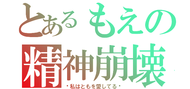 とあるもえの精神崩壊（〜私はともを愛してる〜）