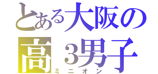 とある大阪の高３男子（ミニオン）