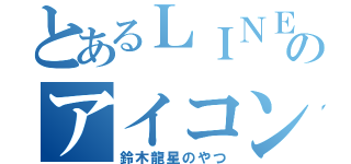 とあるＬＩＮＥのアイコン（鈴木龍星のやつ）