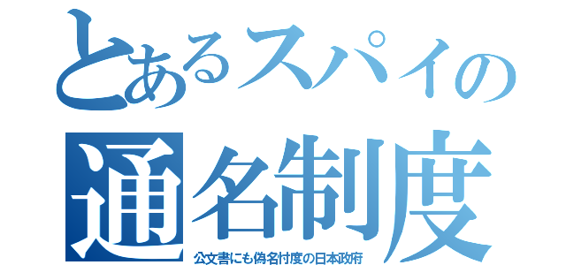 とあるスパイの通名制度（公文書にも偽名忖度の日本政府）