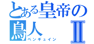 とある皇帝の鳥人Ⅱ（ペンギュイン）