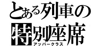 とある列車の特別座席（アッパークラス）