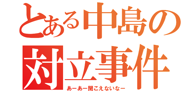 とある中島の対立事件（あーあー聞こえないなー）