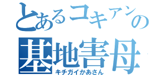 とあるコキアンの基地害母（キチガイかあさん）